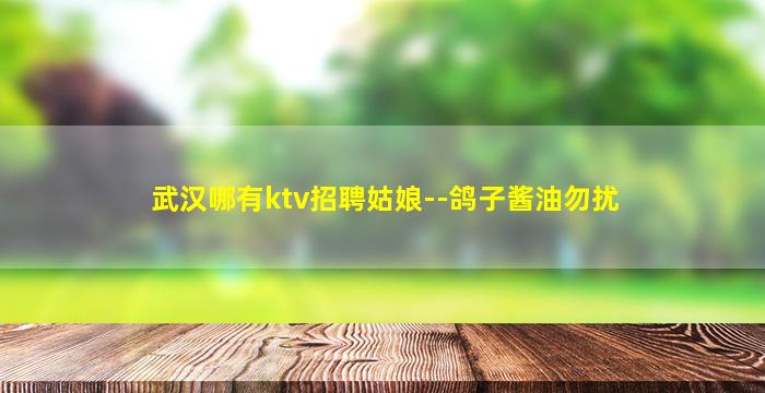 武汉哪有ktv招聘姑娘--鸽子酱油勿扰